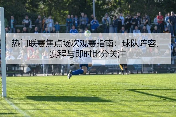 热门联赛焦点场次观赛指南：球队阵容、赛程与即时比分关注