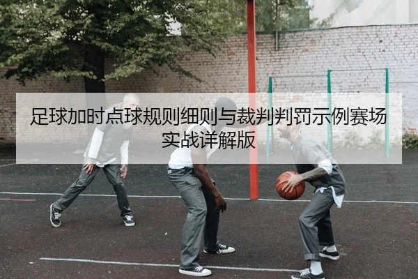 足球加时点球规则细则与裁判判罚示例赛场实战详解版