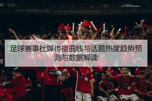 足球赛事社媒传播曲线与话题热度趋势预测与数据解读